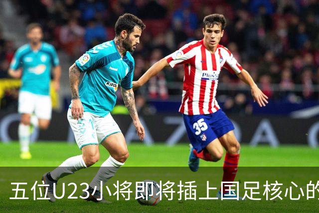 五位U23小将即将插上国足核心的翅膀？