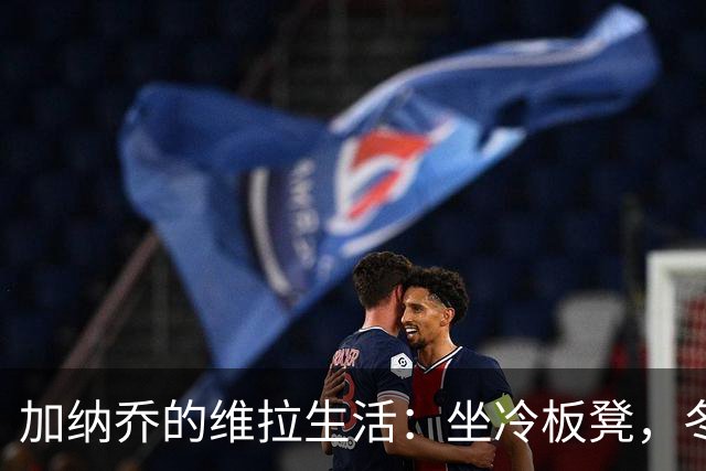加纳乔的维拉生活：坐冷板凳，冬窗或许要溜了