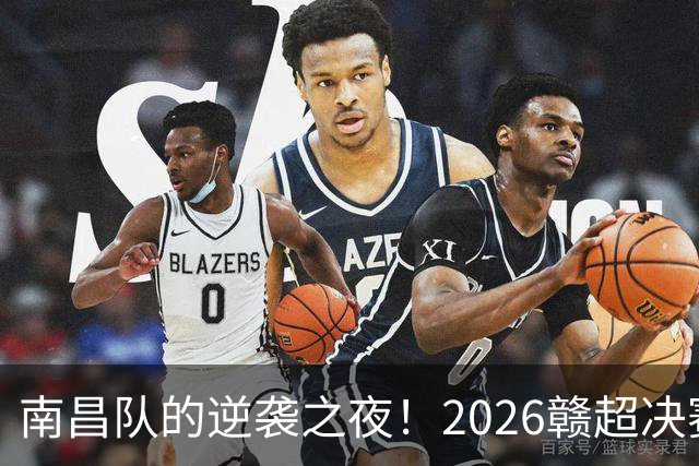 南昌队的逆袭之夜！2026赣超决赛精彩回顾