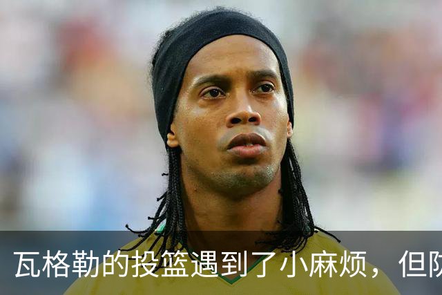 瓦格勒的投篮遇到了小麻烦，但防守如同超级英雄
