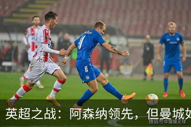 英超之战：阿森纳领先，但曼城如影随形