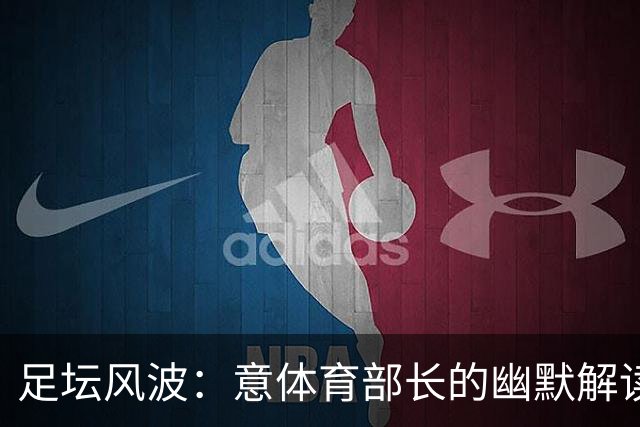 足坛风波：意体育部长的幽默解读与曼奇尼的不动摇
