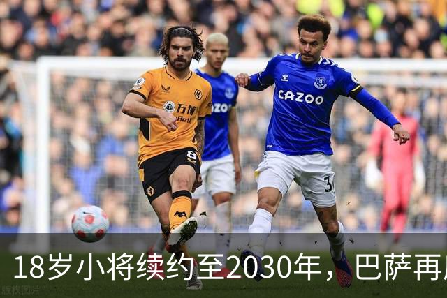 18岁小将续约至2030年，巴萨再度紧紧抱住拉玛西亚的希望